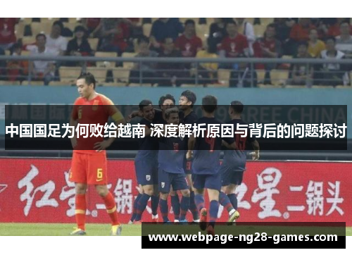 中国国足为何败给越南 深度解析原因与背后的问题探讨