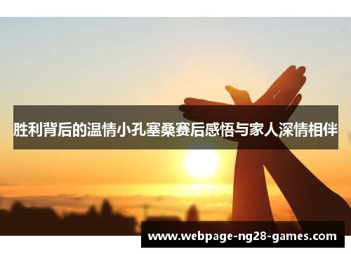 胜利背后的温情小孔塞桑赛后感悟与家人深情相伴 胜利背后的温情小孔塞桑赛后感悟与家人深情相伴