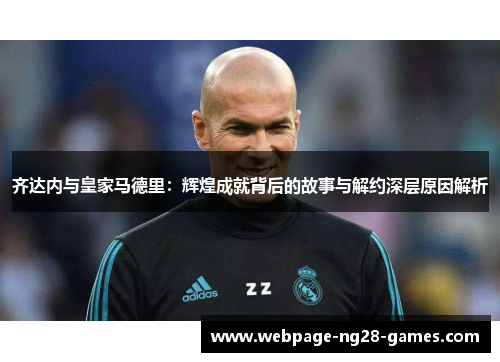 齐达内与皇家马德里:辉煌成就背后的故事与解约深层原因解析 齐达内与皇家马德里:辉煌成就背后的故事与解约深层原因解析