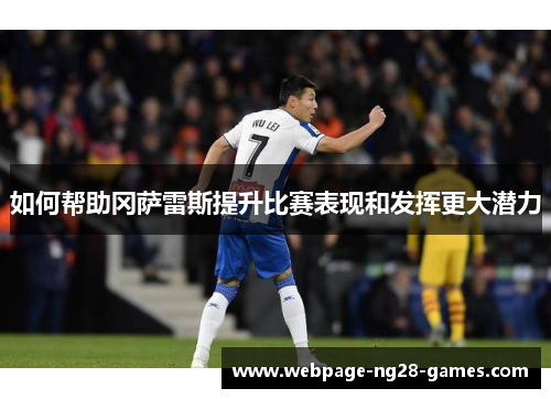 如何帮助冈萨雷斯提升比赛表现和发挥更大潜力 如何帮助冈萨雷斯提升比赛表现和发挥更大潜力