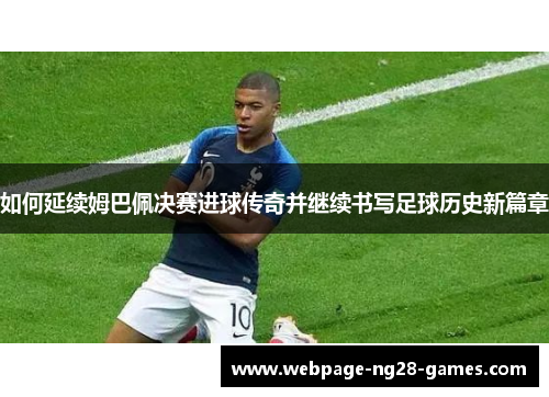 如何延续姆巴佩决赛进球传奇并继续书写足球历史新篇章 如何延续姆巴佩决赛进球传奇并继续书写足球历史新篇章