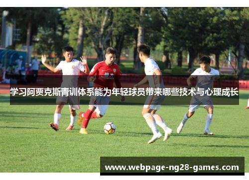 学习阿贾克斯青训体系能为年轻球员带来哪些技术与心理成长 学习阿贾克斯青训体系能为年轻球员带来哪些技术与心理成长