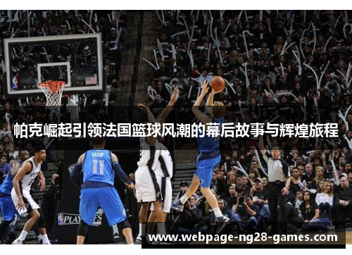 帕克崛起引领法国篮球风潮的幕后故事与辉煌旅程 帕克崛起引领法国篮球风潮的幕后故事与辉煌旅程