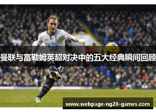 曼联与富勒姆英超对决中的五大经典瞬间回顾 曼联与富勒姆英超对决中的五大经典瞬间回顾