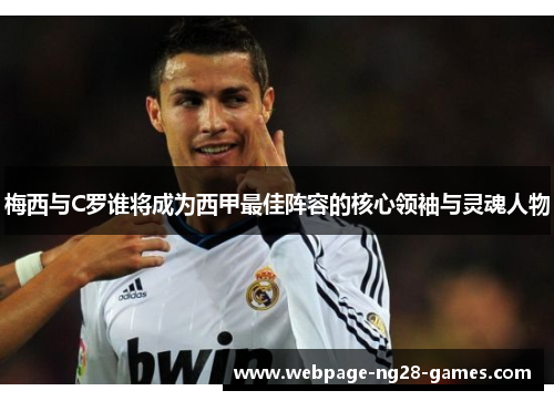 梅西与C罗谁将成为西甲最佳阵容的核心领袖与灵魂人物 梅西与C罗谁将成为西甲最佳阵容的核心领袖与灵魂人物