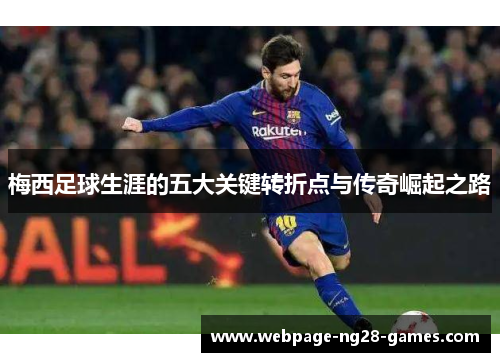 梅西足球生涯的五大关键转折点与传奇崛起之路 梅西足球生涯的五大关键转折点与传奇崛起之路