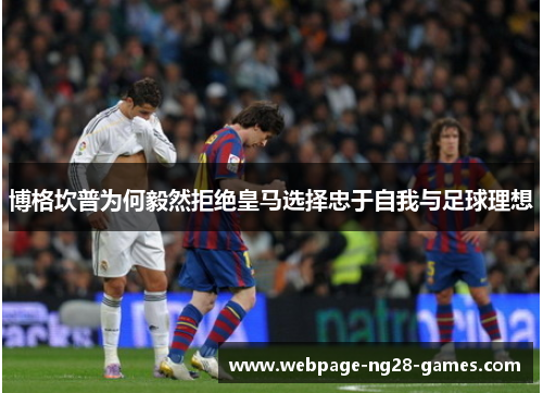 博格坎普为何毅然拒绝皇马选择忠于自我与足球理想 博格坎普为何毅然拒绝皇马选择忠于自我与足球理想