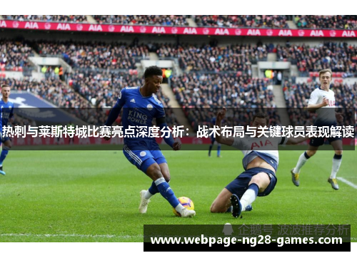 热刺与莱斯特城比赛亮点深度分析:战术布局与关键球员表现解读 热刺与莱斯特城比赛亮点深度分析:战术布局与关键球员表现解读