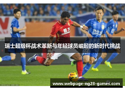 瑞士超级杯战术革新与年轻球员崛起的新时代挑战