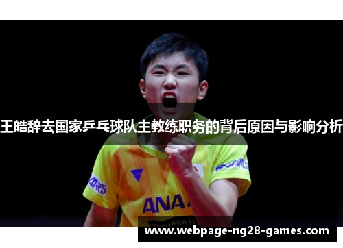 王皓辞去国家乒乓球队主教练职务的背后原因与影响分析 王皓辞去国家乒乓球队主教练职务的背后原因与影响分析
