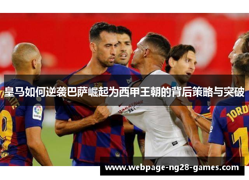 皇马如何逆袭巴萨崛起为西甲王朝的背后策略与突破