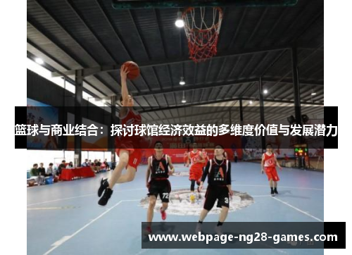 篮球与商业结合:探讨球馆经济效益的多维度价值与发展潜力 篮球与商业结合:探讨球馆经济效益的多维度价值与发展潜力