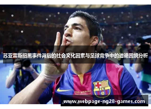 苏亚雷斯招黑事件背后的社会文化因素与足球竞争中的道德困境分析 苏亚雷斯招黑事件背后的社会文化因素与足球竞争中的道德困境分析
