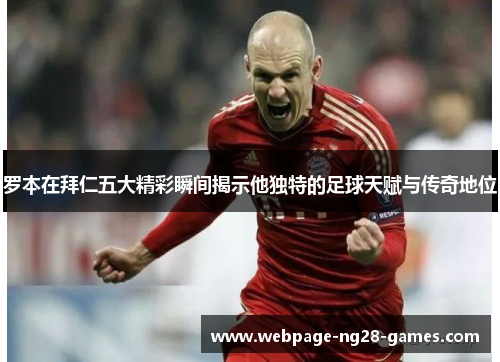 罗本在拜仁五大精彩瞬间揭示他独特的足球天赋与传奇地位 罗本在拜仁五大精彩瞬间揭示他独特的足球天赋与传奇地位