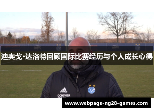 迪奥戈·达洛特回顾国际比赛经历与个人成长心得