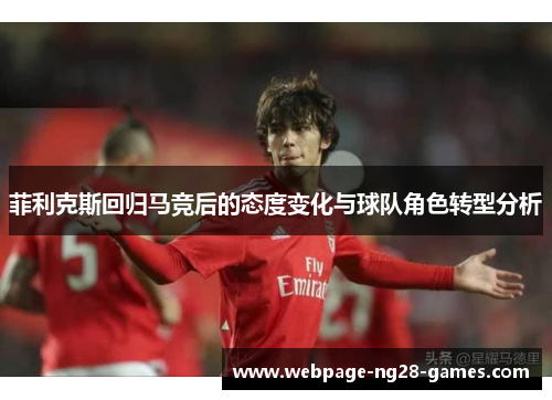 菲利克斯回归马竞后的态度变化与球队角色转型分析 菲利克斯回归马竞后的态度变化与球队角色转型分析