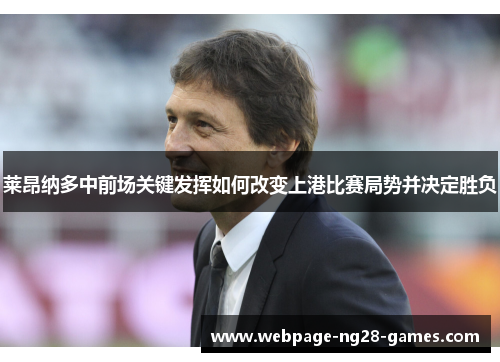 莱昂纳多中前场关键发挥如何改变上港比赛局势并决定胜负
