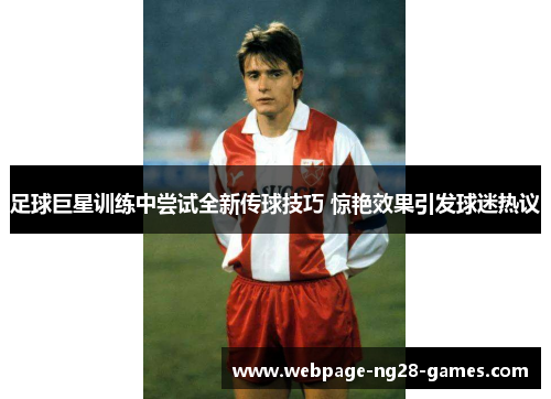 足球巨星训练中尝试全新传球技巧 惊艳效果引发球迷热议 足球巨星训练中尝试全新传球技巧 惊艳效果引发球迷热议