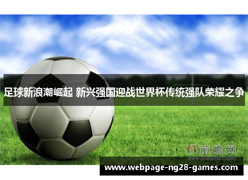 足球新浪潮崛起 新兴强国迎战世界杯传统强队荣耀之争 足球新浪潮崛起 新兴强国迎战世界杯传统强队荣耀之争