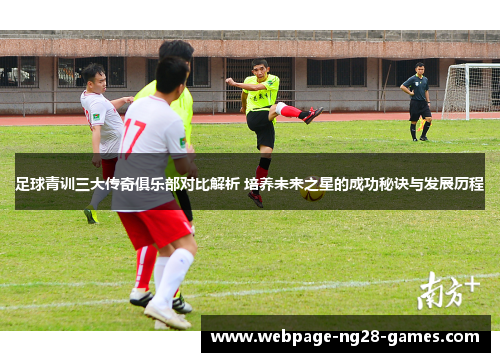 足球青训三大传奇俱乐部对比解析 培养未来之星的成功秘诀与发展历程 足球青训三大传奇俱乐部对比解析 培养未来之星的成功秘诀与发展历程
