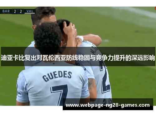 迪亚卡比复出对瓦伦西亚防线稳固与竞争力提升的深远影响